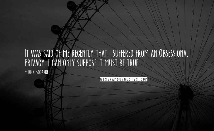 Dirk Bogarde Quotes: It was said of me recently that I suffered from an Obsessional Privacy. I can only suppose it must be true.