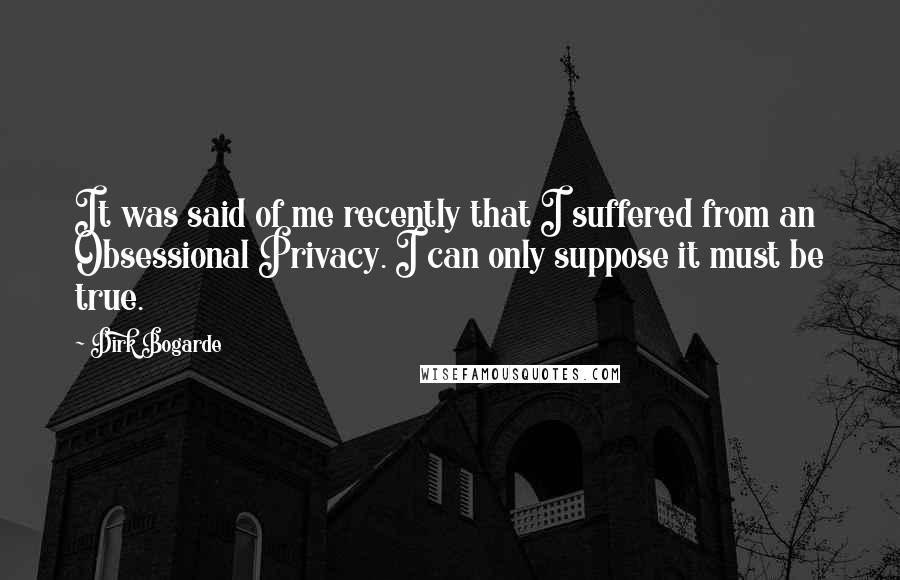 Dirk Bogarde Quotes: It was said of me recently that I suffered from an Obsessional Privacy. I can only suppose it must be true.