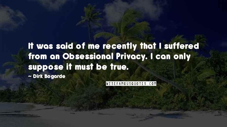 Dirk Bogarde Quotes: It was said of me recently that I suffered from an Obsessional Privacy. I can only suppose it must be true.