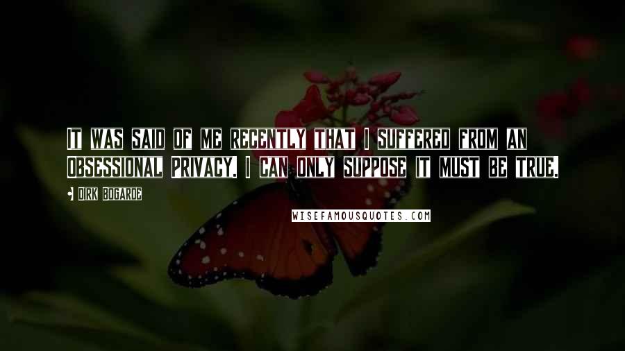 Dirk Bogarde Quotes: It was said of me recently that I suffered from an Obsessional Privacy. I can only suppose it must be true.