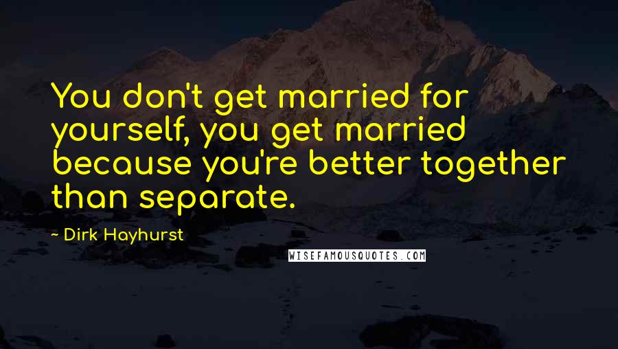 Dirk Hayhurst Quotes: You don't get married for yourself, you get married because you're better together than separate.