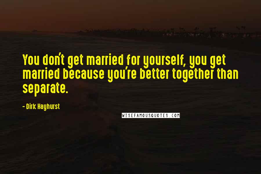 Dirk Hayhurst Quotes: You don't get married for yourself, you get married because you're better together than separate.