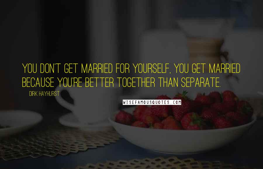 Dirk Hayhurst Quotes: You don't get married for yourself, you get married because you're better together than separate.