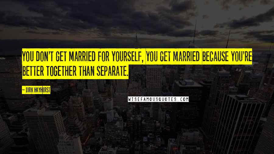 Dirk Hayhurst Quotes: You don't get married for yourself, you get married because you're better together than separate.