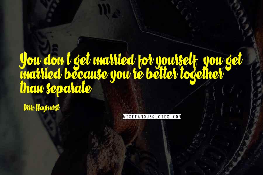 Dirk Hayhurst Quotes: You don't get married for yourself, you get married because you're better together than separate.