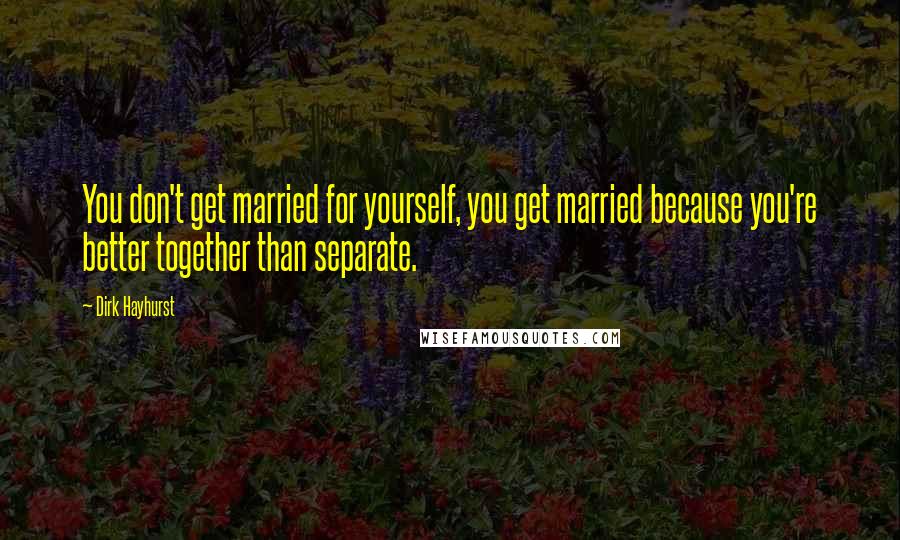 Dirk Hayhurst Quotes: You don't get married for yourself, you get married because you're better together than separate.