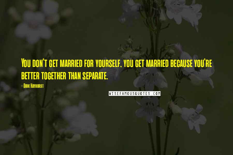 Dirk Hayhurst Quotes: You don't get married for yourself, you get married because you're better together than separate.