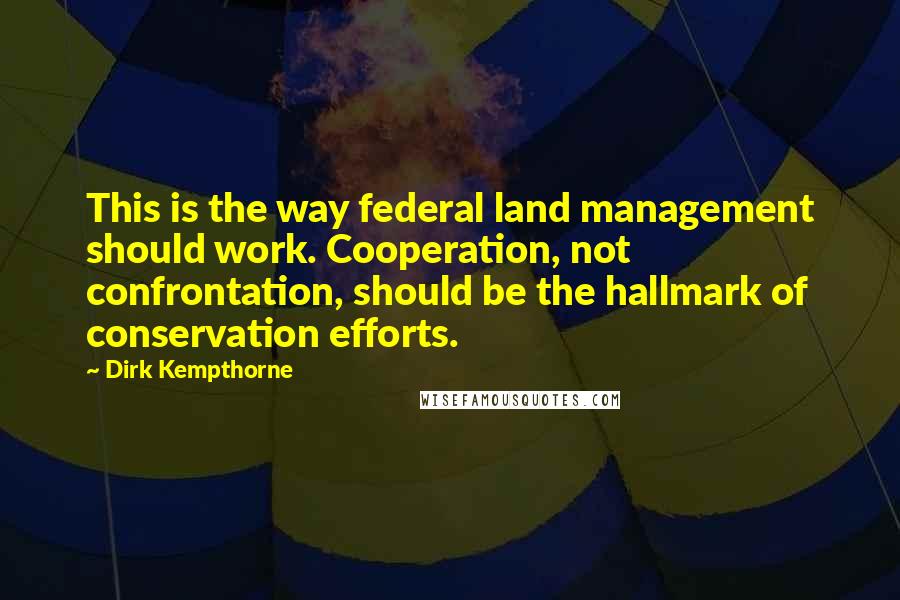 Dirk Kempthorne Quotes: This is the way federal land management should work. Cooperation, not confrontation, should be the hallmark of conservation efforts.