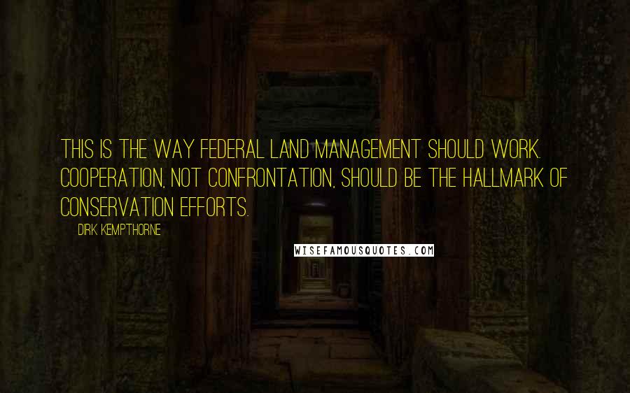 Dirk Kempthorne Quotes: This is the way federal land management should work. Cooperation, not confrontation, should be the hallmark of conservation efforts.