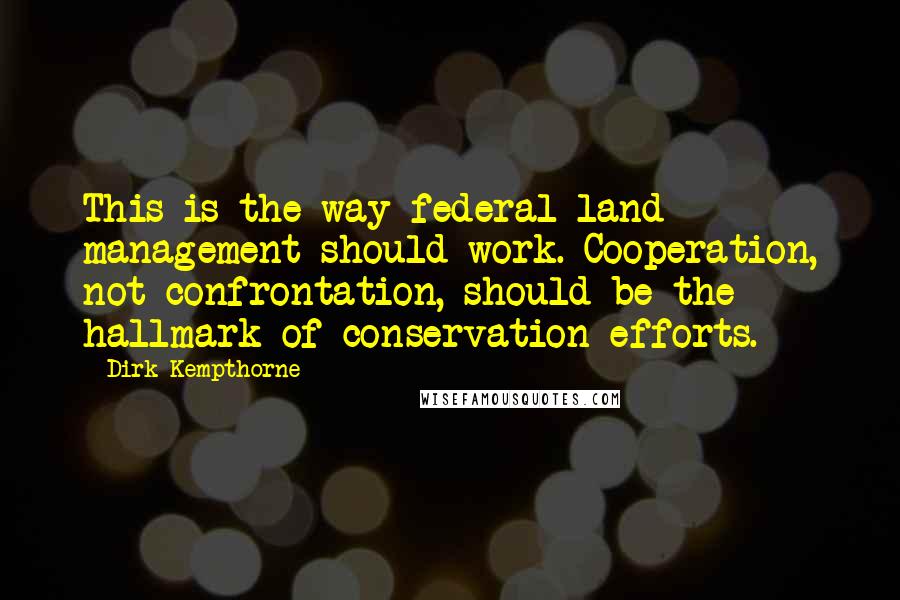 Dirk Kempthorne Quotes: This is the way federal land management should work. Cooperation, not confrontation, should be the hallmark of conservation efforts.