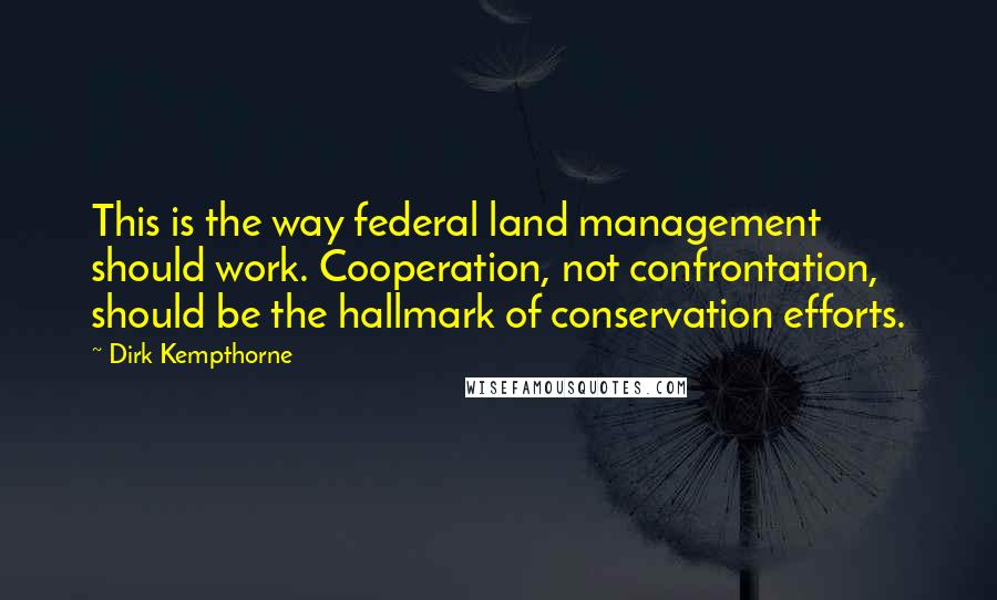 Dirk Kempthorne Quotes: This is the way federal land management should work. Cooperation, not confrontation, should be the hallmark of conservation efforts.