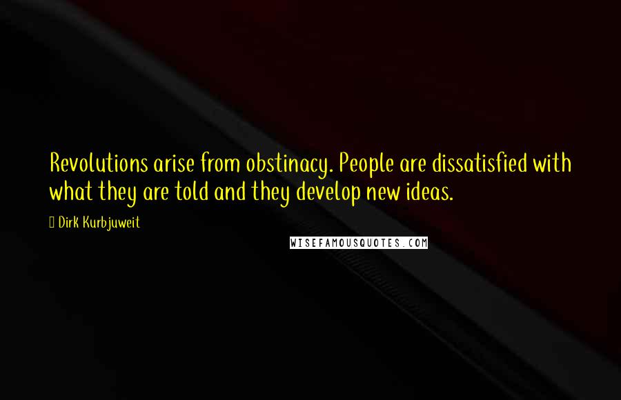Dirk Kurbjuweit Quotes: Revolutions arise from obstinacy. People are dissatisfied with what they are told and they develop new ideas.