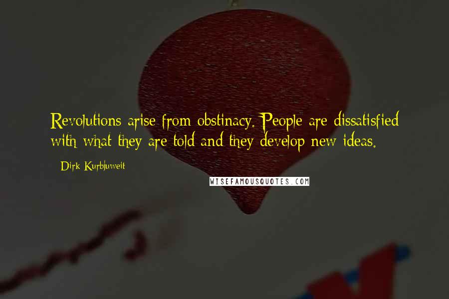 Dirk Kurbjuweit Quotes: Revolutions arise from obstinacy. People are dissatisfied with what they are told and they develop new ideas.