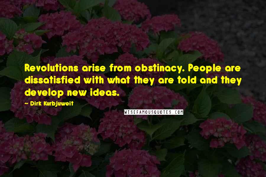 Dirk Kurbjuweit Quotes: Revolutions arise from obstinacy. People are dissatisfied with what they are told and they develop new ideas.