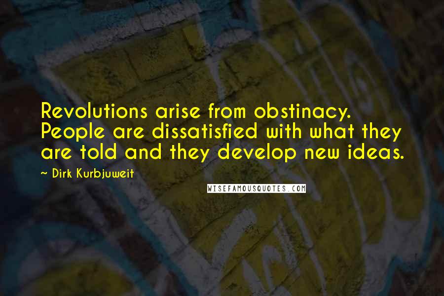 Dirk Kurbjuweit Quotes: Revolutions arise from obstinacy. People are dissatisfied with what they are told and they develop new ideas.