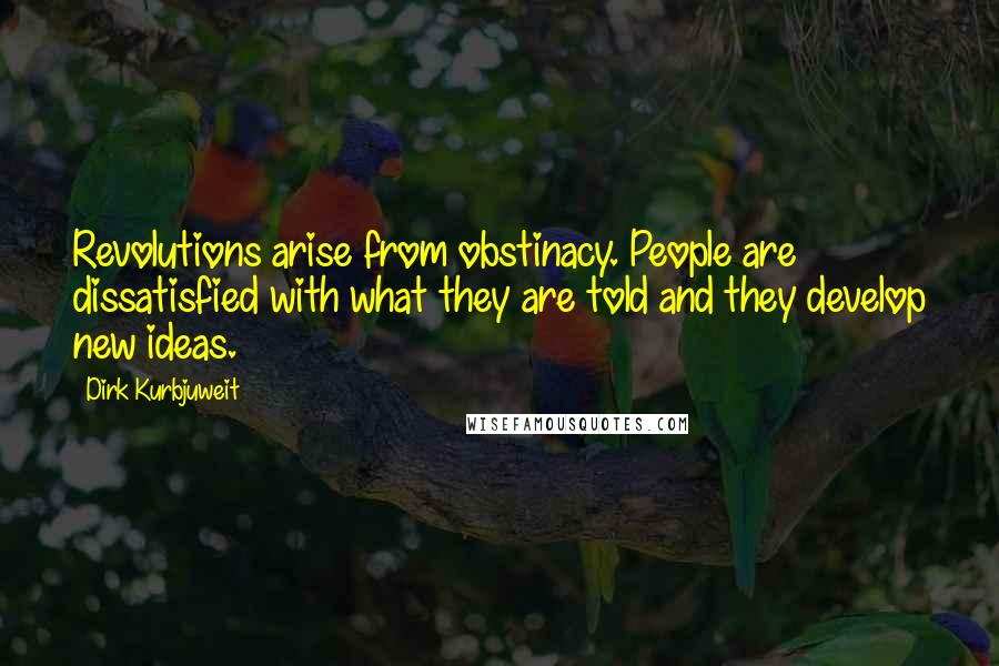 Dirk Kurbjuweit Quotes: Revolutions arise from obstinacy. People are dissatisfied with what they are told and they develop new ideas.