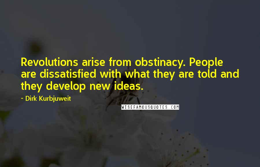 Dirk Kurbjuweit Quotes: Revolutions arise from obstinacy. People are dissatisfied with what they are told and they develop new ideas.