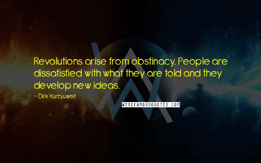 Dirk Kurbjuweit Quotes: Revolutions arise from obstinacy. People are dissatisfied with what they are told and they develop new ideas.