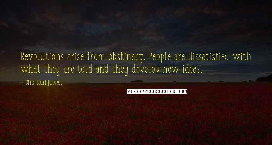 Dirk Kurbjuweit Quotes: Revolutions arise from obstinacy. People are dissatisfied with what they are told and they develop new ideas.