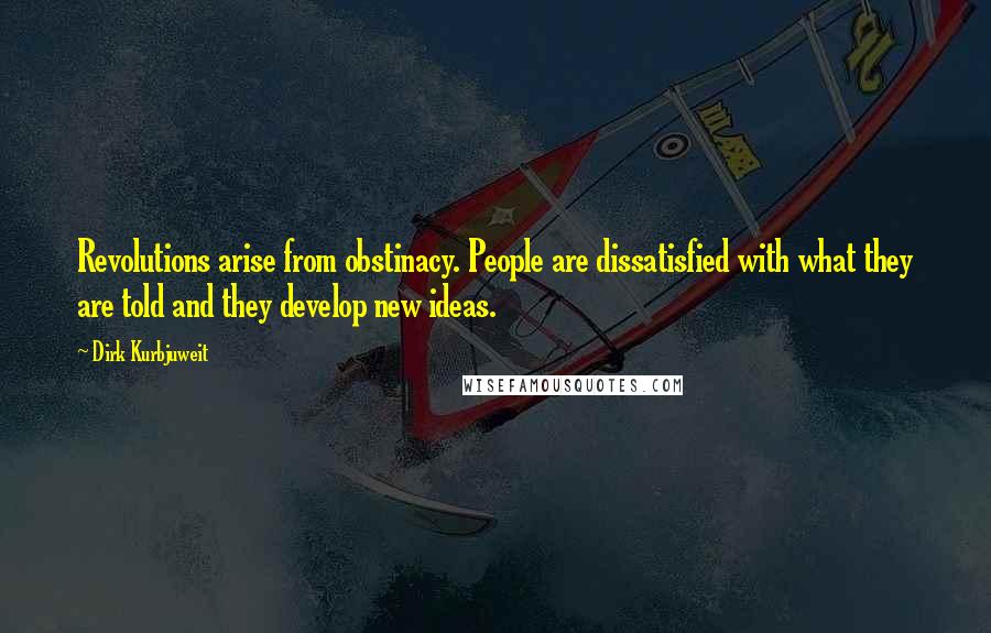Dirk Kurbjuweit Quotes: Revolutions arise from obstinacy. People are dissatisfied with what they are told and they develop new ideas.