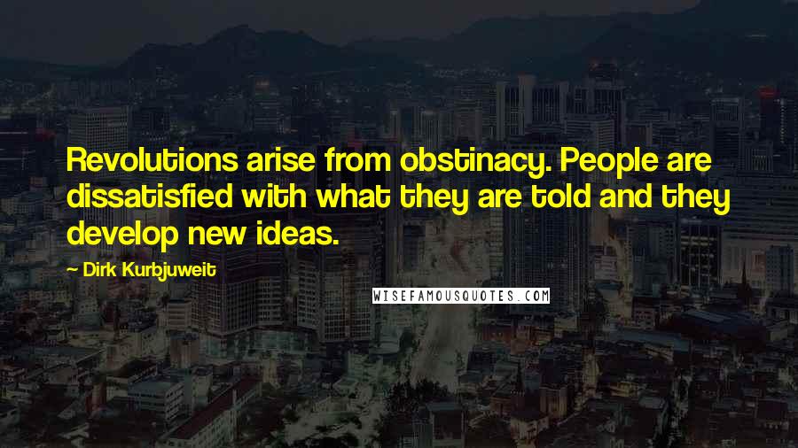 Dirk Kurbjuweit Quotes: Revolutions arise from obstinacy. People are dissatisfied with what they are told and they develop new ideas.