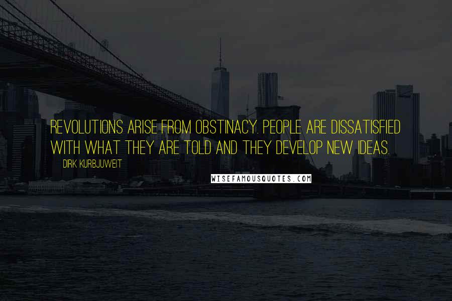 Dirk Kurbjuweit Quotes: Revolutions arise from obstinacy. People are dissatisfied with what they are told and they develop new ideas.