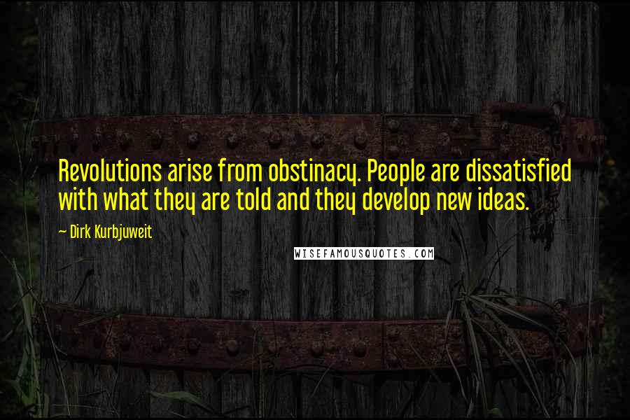 Dirk Kurbjuweit Quotes: Revolutions arise from obstinacy. People are dissatisfied with what they are told and they develop new ideas.
