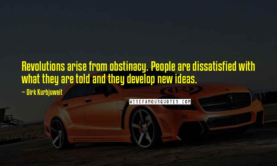 Dirk Kurbjuweit Quotes: Revolutions arise from obstinacy. People are dissatisfied with what they are told and they develop new ideas.