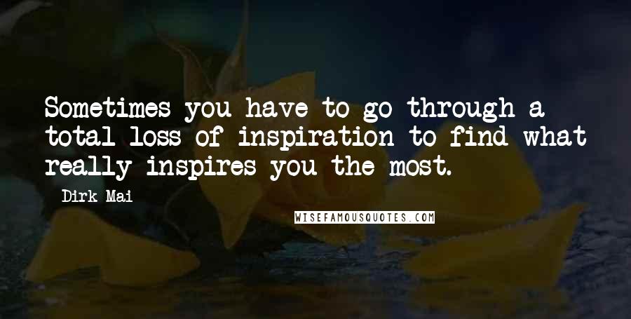 Dirk Mai Quotes: Sometimes you have to go through a total loss of inspiration to find what really inspires you the most.