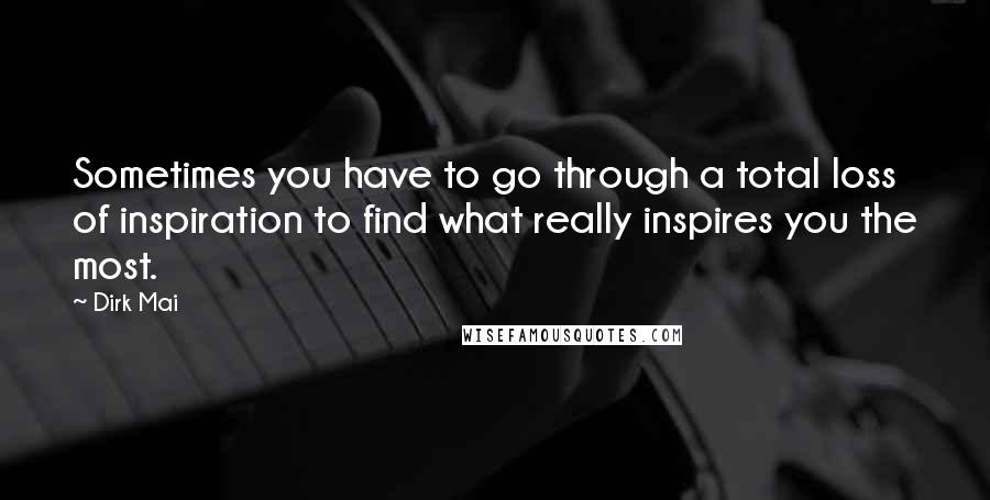 Dirk Mai Quotes: Sometimes you have to go through a total loss of inspiration to find what really inspires you the most.