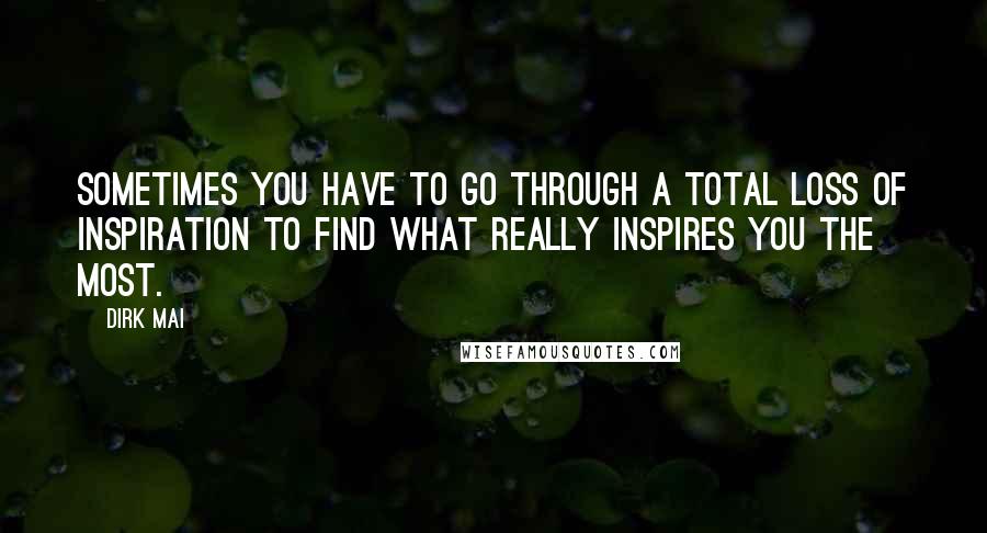 Dirk Mai Quotes: Sometimes you have to go through a total loss of inspiration to find what really inspires you the most.