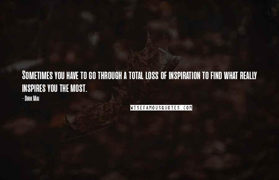 Dirk Mai Quotes: Sometimes you have to go through a total loss of inspiration to find what really inspires you the most.