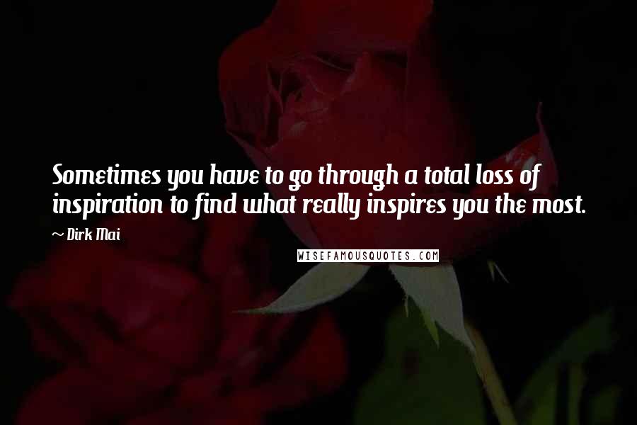 Dirk Mai Quotes: Sometimes you have to go through a total loss of inspiration to find what really inspires you the most.