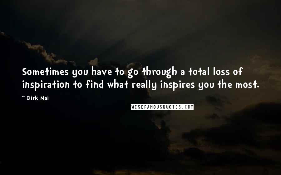 Dirk Mai Quotes: Sometimes you have to go through a total loss of inspiration to find what really inspires you the most.