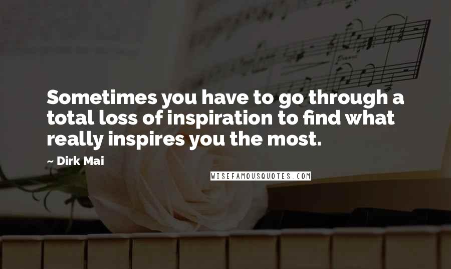 Dirk Mai Quotes: Sometimes you have to go through a total loss of inspiration to find what really inspires you the most.