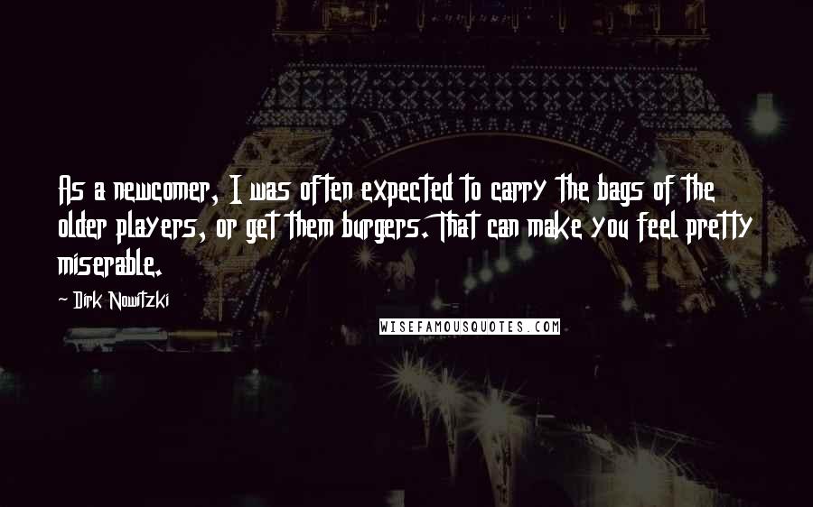 Dirk Nowitzki Quotes: As a newcomer, I was often expected to carry the bags of the older players, or get them burgers. That can make you feel pretty miserable.