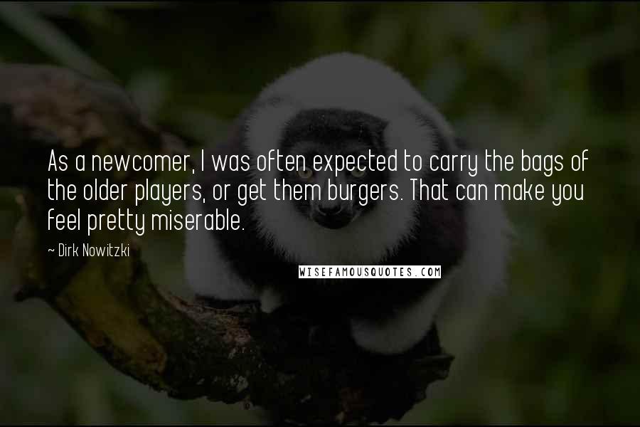 Dirk Nowitzki Quotes: As a newcomer, I was often expected to carry the bags of the older players, or get them burgers. That can make you feel pretty miserable.