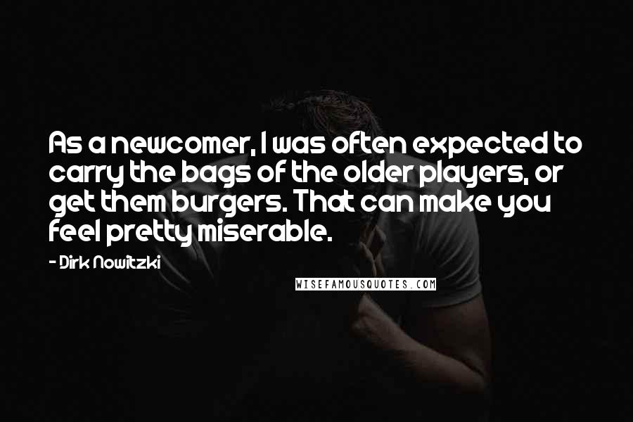 Dirk Nowitzki Quotes: As a newcomer, I was often expected to carry the bags of the older players, or get them burgers. That can make you feel pretty miserable.