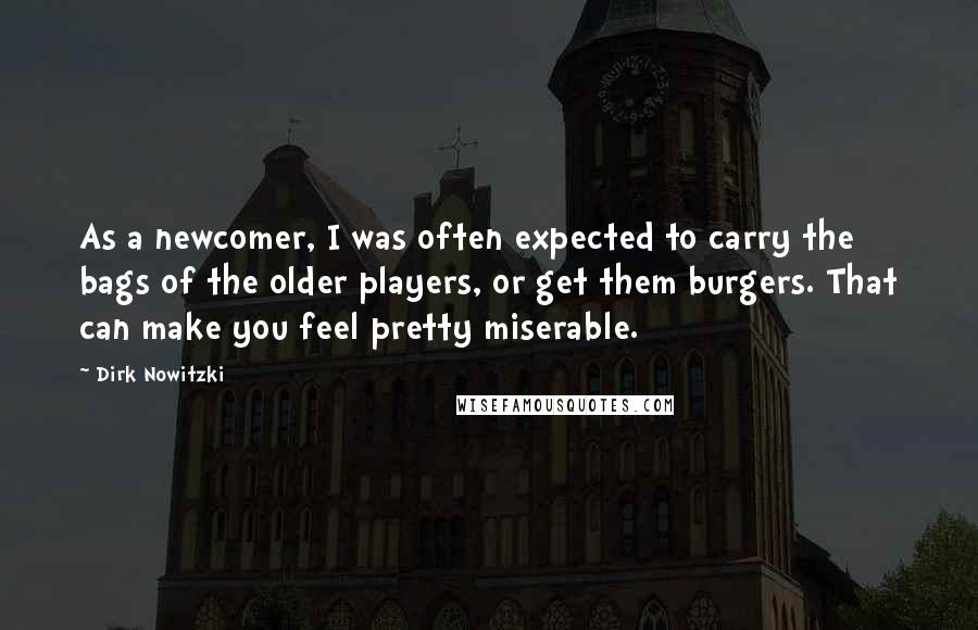 Dirk Nowitzki Quotes: As a newcomer, I was often expected to carry the bags of the older players, or get them burgers. That can make you feel pretty miserable.