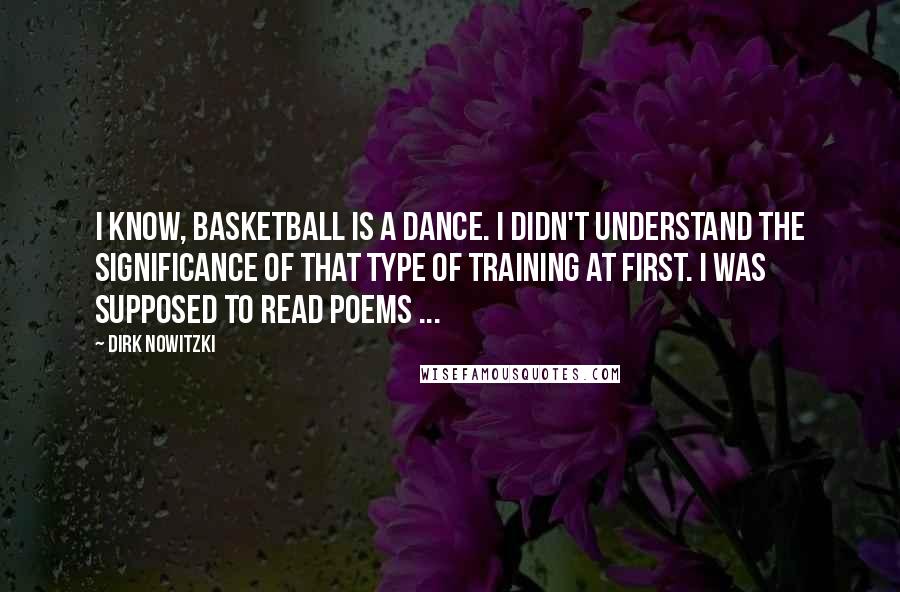 Dirk Nowitzki Quotes: I know, basketball is a dance. I didn't understand the significance of that type of training at first. I was supposed to read poems ...