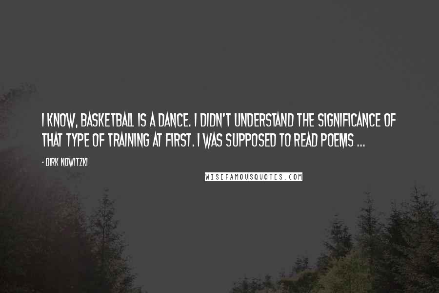 Dirk Nowitzki Quotes: I know, basketball is a dance. I didn't understand the significance of that type of training at first. I was supposed to read poems ...