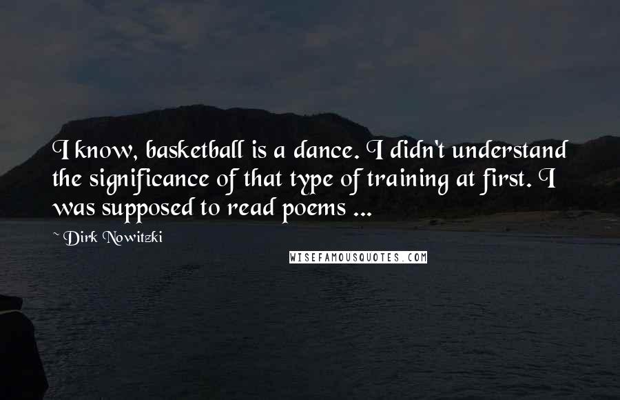 Dirk Nowitzki Quotes: I know, basketball is a dance. I didn't understand the significance of that type of training at first. I was supposed to read poems ...