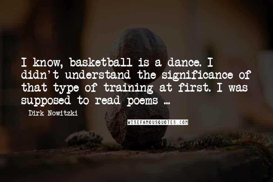 Dirk Nowitzki Quotes: I know, basketball is a dance. I didn't understand the significance of that type of training at first. I was supposed to read poems ...