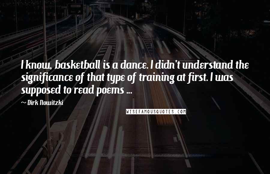 Dirk Nowitzki Quotes: I know, basketball is a dance. I didn't understand the significance of that type of training at first. I was supposed to read poems ...