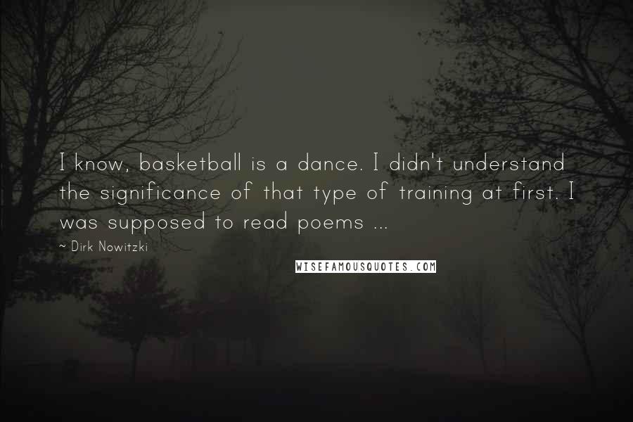 Dirk Nowitzki Quotes: I know, basketball is a dance. I didn't understand the significance of that type of training at first. I was supposed to read poems ...