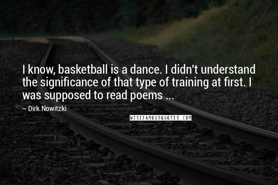 Dirk Nowitzki Quotes: I know, basketball is a dance. I didn't understand the significance of that type of training at first. I was supposed to read poems ...