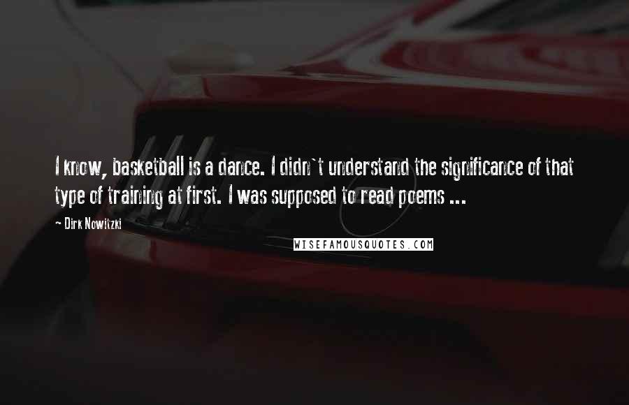 Dirk Nowitzki Quotes: I know, basketball is a dance. I didn't understand the significance of that type of training at first. I was supposed to read poems ...