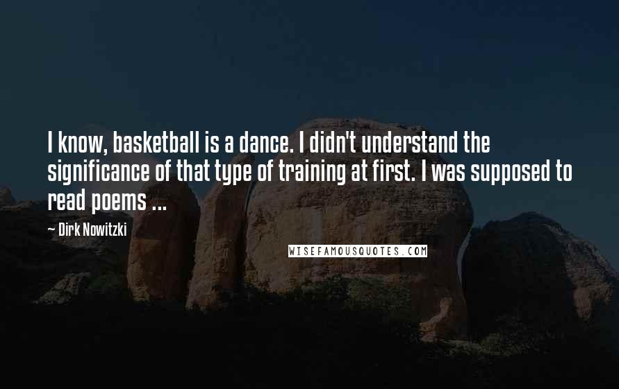 Dirk Nowitzki Quotes: I know, basketball is a dance. I didn't understand the significance of that type of training at first. I was supposed to read poems ...