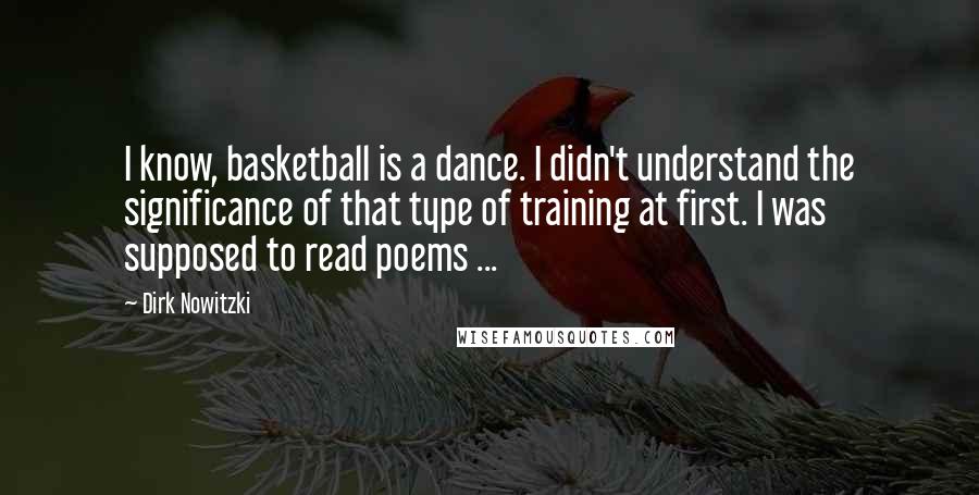 Dirk Nowitzki Quotes: I know, basketball is a dance. I didn't understand the significance of that type of training at first. I was supposed to read poems ...