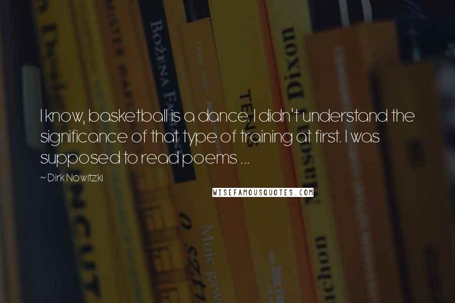 Dirk Nowitzki Quotes: I know, basketball is a dance. I didn't understand the significance of that type of training at first. I was supposed to read poems ...